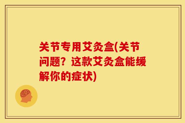 关节专用艾灸盒(关节问题?这款艾灸盒能缓解你的症状) 关节专用艾灸盒(关节问题?这款艾灸盒能缓解你的症状)