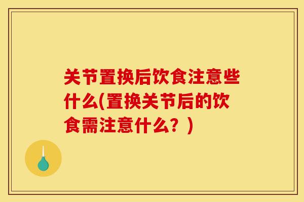 关节置换后饮食注意些什么(置换关节后的饮食需注意什么？)