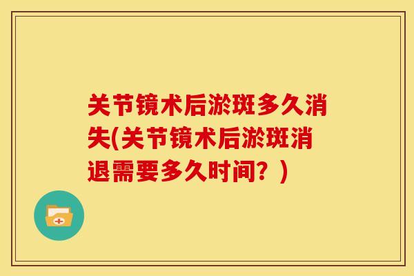 关节镜术后淤斑多久消失(关节镜术后淤斑消退需要多久时间?) 关节镜术后淤斑多久消失(关节镜术后淤斑消退需要多久时间?)