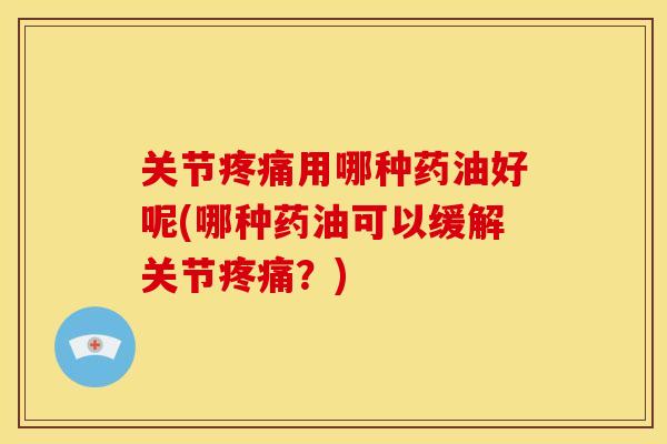 关节用哪种药油好呢(哪种药油可以缓解关节?) 关节用哪种药油好呢(哪种药油可以缓解关节?)