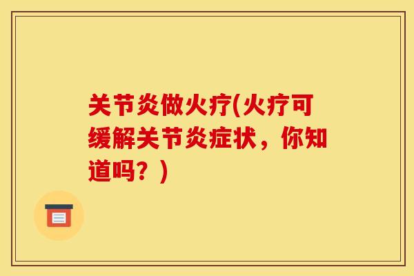 做火疗(火疗可缓解关节状,你知道吗?) 做火疗(火疗可缓解关节状,你知道吗?)