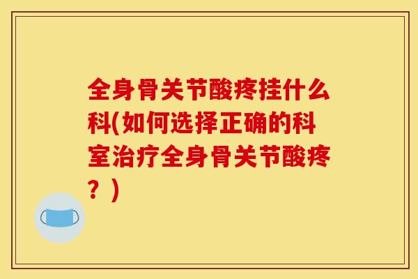 全身骨关节酸疼挂什么科(如何选择正确的科室全身骨关节酸疼?) 全身骨关节酸疼挂什么科(如何选择正确的科室全身骨关节酸疼?)