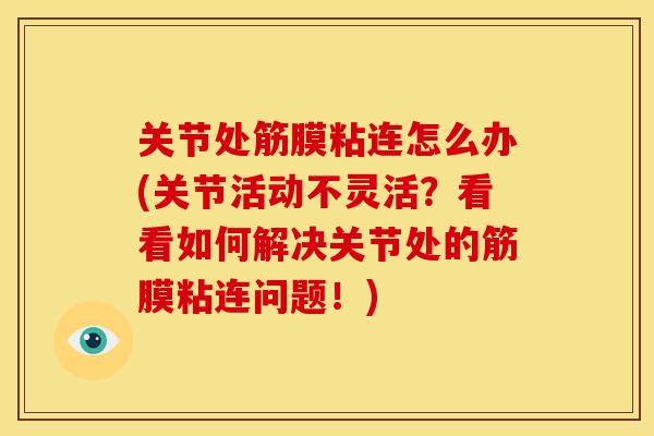 关节处筋膜粘连怎么办(关节活动不灵活?看看如何解决关节处的筋膜粘连问题!) 关节处筋膜粘连怎么办(关节活动不灵活?看看如何解决关节处的筋膜粘连问题!)