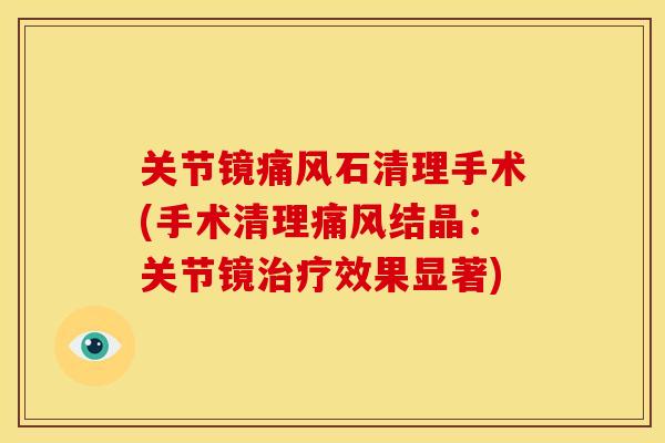 关节镜石清理手术(手术清理结晶:关节镜效果显著) 关节镜石清理手术(手术清理结晶:关节镜效果显著)