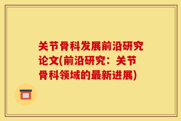 关节骨科发展前沿研究论文(前沿研究：关节骨科领域的新进展)
