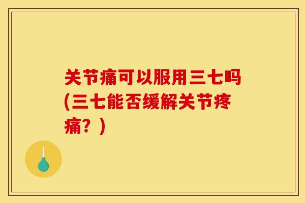 关节痛可以服用三七吗(三七能否缓解关节？)