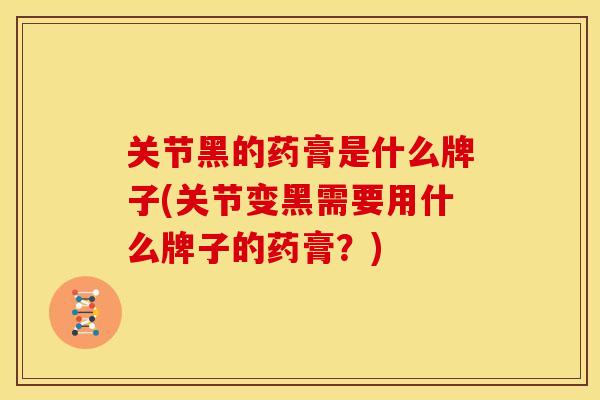 关节黑的药膏是什么牌子(关节变黑需要用什么牌子的药膏?) 关节黑的药膏是什么牌子(关节变黑需要用什么牌子的药膏?)