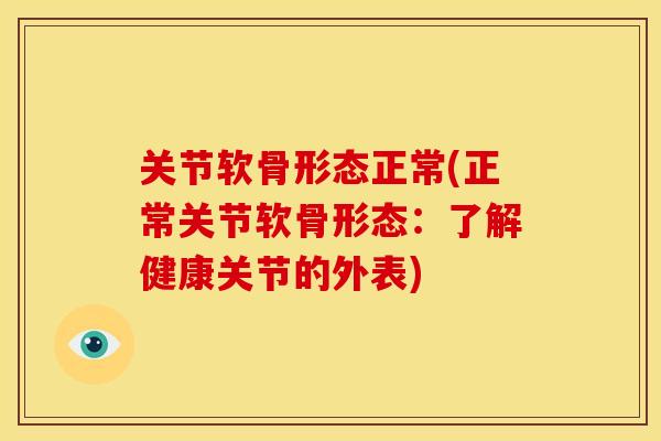 关节软骨形态正常(正常关节软骨形态:了解健康关节的外表) 关节软骨形态正常(正常关节软骨形态:了解健康关节的外表)