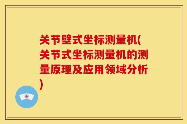 关节壁式坐标测量机(关节式坐标测量机的测量原理及应用领域分析)