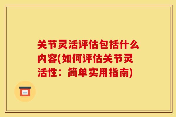 关节灵活评估包括什么内容(如何评估关节灵活性:简单实用指南) 关节灵活评估包括什么内容(如何评估关节灵活性:简单实用指南)