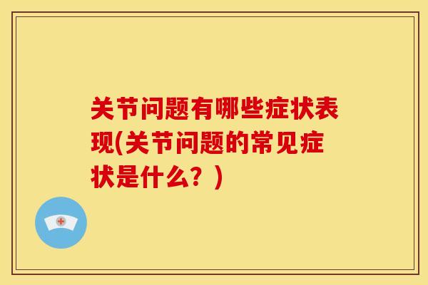 关节问题有哪些症状表现(关节问题的常见症状是什么？)