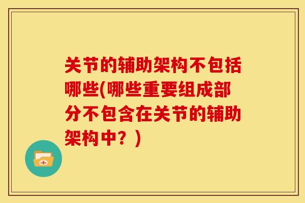 关节的辅助架构不包括哪些(哪些重要组成部分不包含在关节的辅助架构中?) 关节的辅助架构不包括哪些(哪些重要组成部分不包含在关节的辅助架构中?)