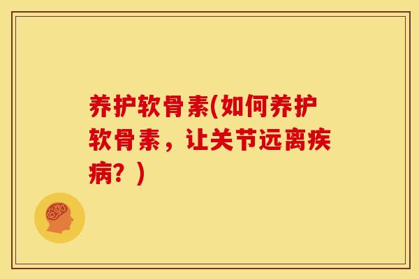 养护软骨素(如何养护软骨素,让关节远离?) 养护软骨素(如何养护软骨素,让关节远离?)