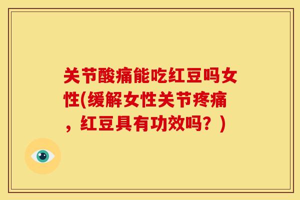 关节酸痛能吃红豆吗女性(缓解女性关节，红豆具有功效吗？)