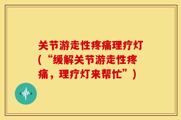 关节游走性理疗灯(“缓解关节游走性,理疗灯来帮忙”) 关节游走性理疗灯(“缓解关节游走性,理疗灯来帮忙”)