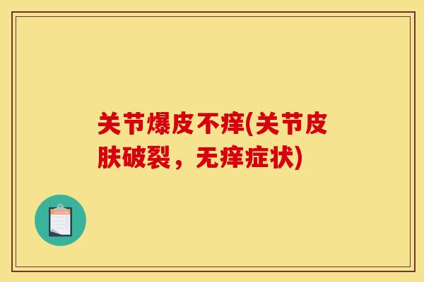 关节爆皮不痒(关节破裂，无痒症状)