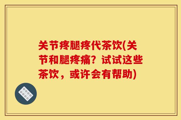 关节疼腿疼代茶饮(关节和腿？试试这些茶饮，或许会有帮助)