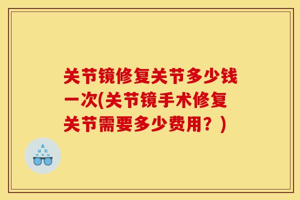关节镜修复关节多少钱一次(关节镜手术修复关节需要多少费用?) 关节镜修复关节多少钱一次(关节镜手术修复关节需要多少费用?)