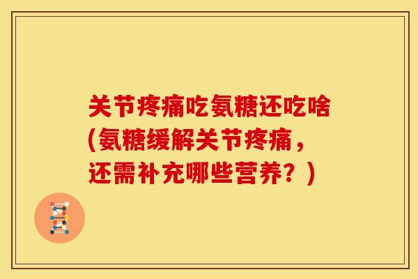 关节吃氨糖还吃啥(氨糖缓解关节,还需补充哪些营养?) 关节吃氨糖还吃啥(氨糖缓解关节,还需补充哪些营养?)