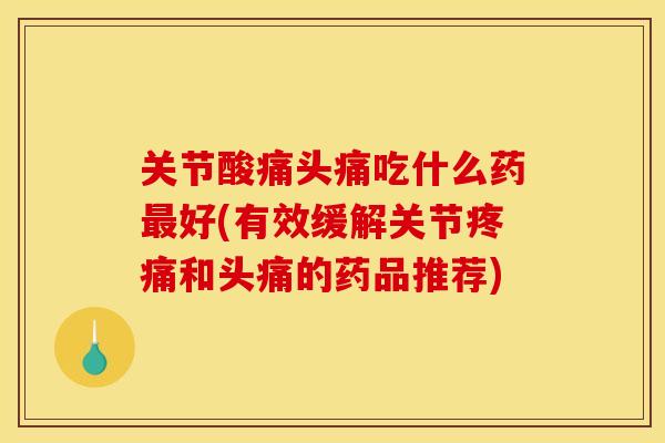 关节酸痛头痛吃什么药好(有效缓解关节和头痛的药品推荐) 关节酸痛头痛吃什么药好(有效缓解关节和头痛的药品推荐)