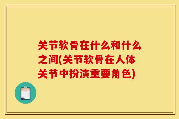 关节软骨在什么和什么之间(关节软骨在人体关节中扮演重要角色) 关节软骨在什么和什么之间(关节软骨在人体关节中扮演重要角色)