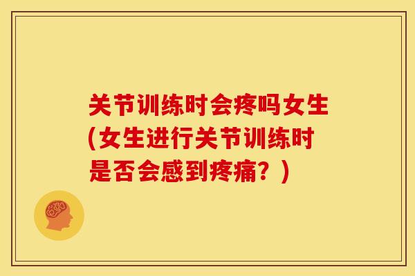 关节训练时会疼吗女生(女生进行关节训练时是否会感到?) 关节训练时会疼吗女生(女生进行关节训练时是否会感到?)