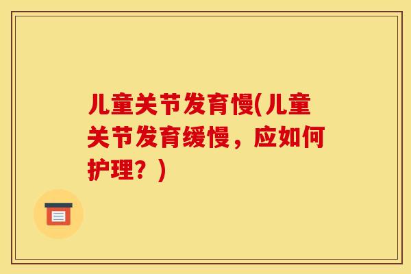 儿童关节发育慢(儿童关节发育缓慢,应如何护理?) 儿童关节发育慢(儿童关节发育缓慢,应如何护理?)