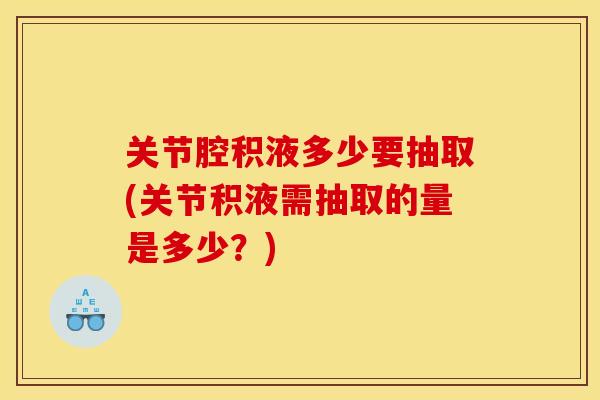 关节腔积液多少要抽取(关节积液需抽取的量是多少？)
