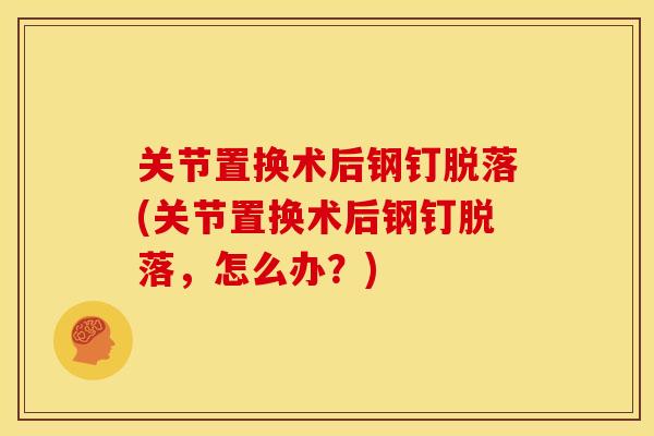 关节置换术后钢钉脱落(关节置换术后钢钉脱落，怎么办？)