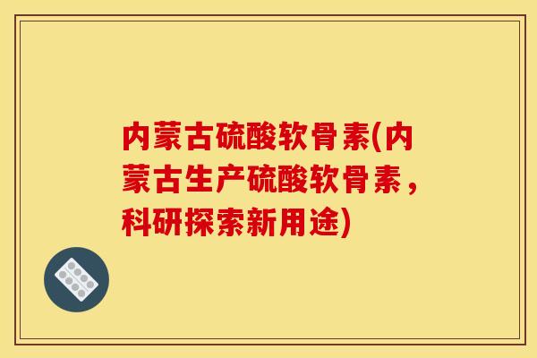 内蒙古硫酸软骨素(内蒙古生产硫酸软骨素,科研探索新用途) 内蒙古硫酸软骨素(内蒙古生产硫酸软骨素,科研探索新用途)