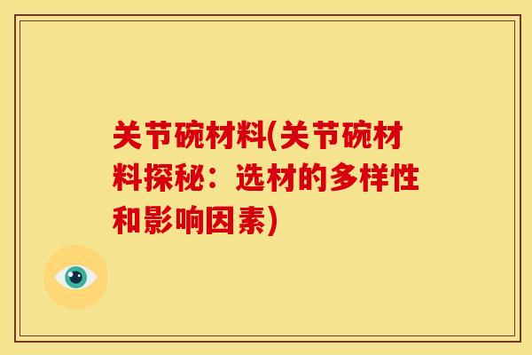 关节碗材料(关节碗材料探秘:选材的多样性和影响因素) 关节碗材料(关节碗材料探秘:选材的多样性和影响因素)