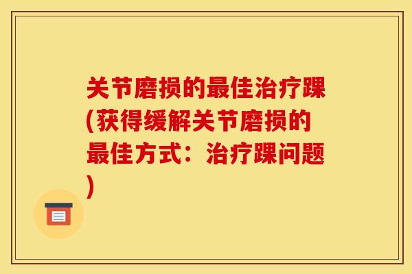关节磨损的佳踝(获得缓解关节磨损的佳方式:踝问题) 关节磨损的佳踝(获得缓解关节磨损的佳方式:踝问题)