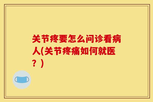 关节疼要怎么问诊看人(关节如何就医?) 关节疼要怎么问诊看人(关节如何就医?)