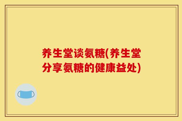 养生堂谈氨糖(养生堂分享氨糖的健康益处) 养生堂谈氨糖(养生堂分享氨糖的健康益处)