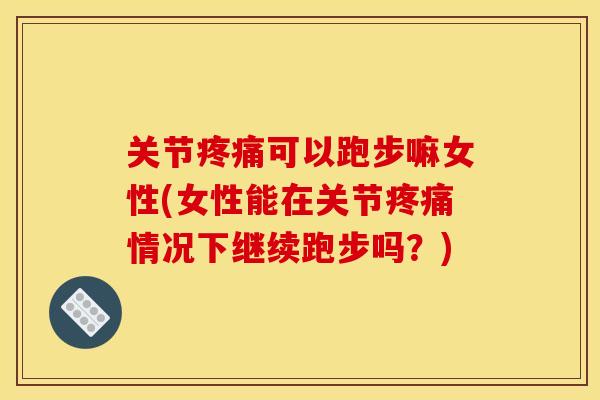 关节可以跑步嘛女性(女性能在关节情况下继续跑步吗？)