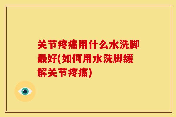 关节用什么水洗脚好(如何用水洗脚缓解关节) 关节用什么水洗脚好(如何用水洗脚缓解关节)