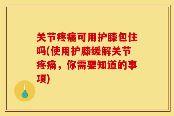 关节可用护膝包住吗(使用护膝缓解关节，你需要知道的事项)