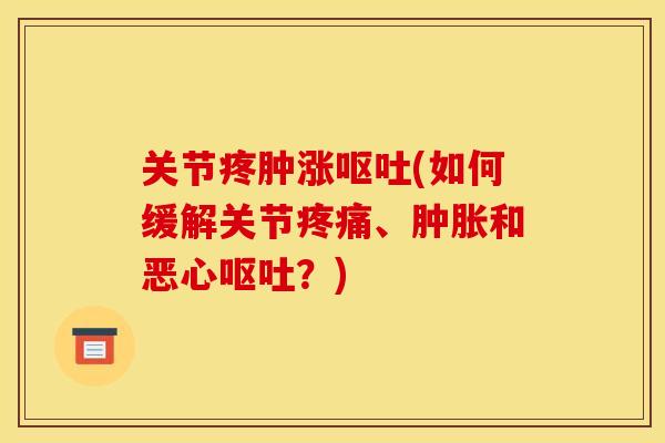 关节疼肿涨(如何缓解关节、和恶心?) 关节疼肿涨(如何缓解关节、和恶心?)