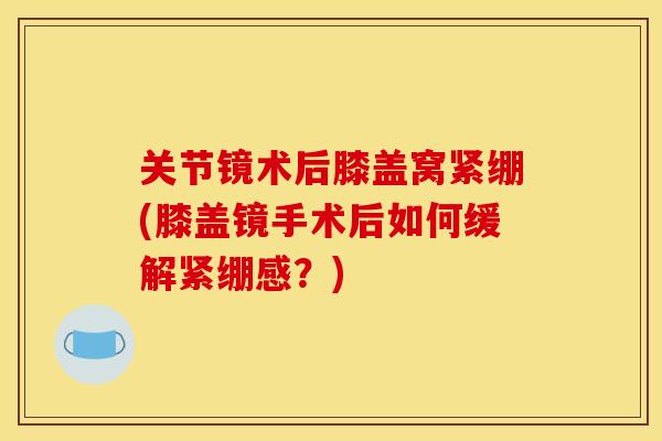 关节镜术后膝盖窝紧绷(膝盖镜手术后如何缓解紧绷感?) 关节镜术后膝盖窝紧绷(膝盖镜手术后如何缓解紧绷感?)