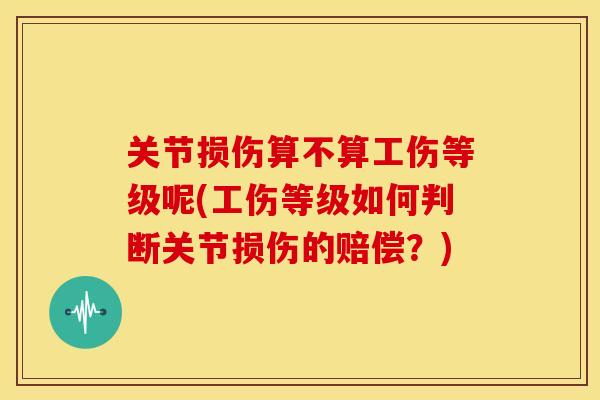 关节损伤算不算工伤等级呢(工伤等级如何判断关节损伤的赔偿?) 关节损伤算不算工伤等级呢(工伤等级如何判断关节损伤的赔偿?)