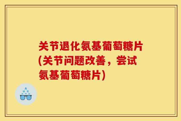 关节退化氨基葡萄糖片(关节问题改善，尝试氨基葡萄糖片)