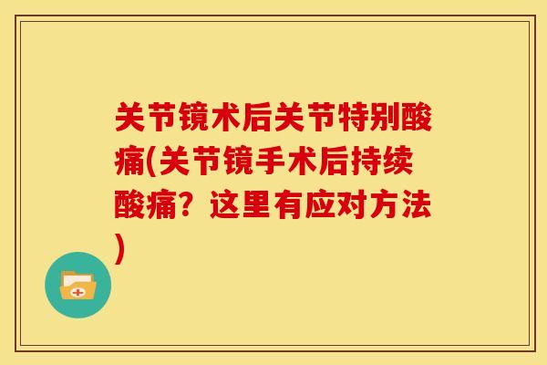 关节镜术后关节特别酸痛(关节镜手术后持续酸痛?这里有应对方法) 关节镜术后关节特别酸痛(关节镜手术后持续酸痛?这里有应对方法)