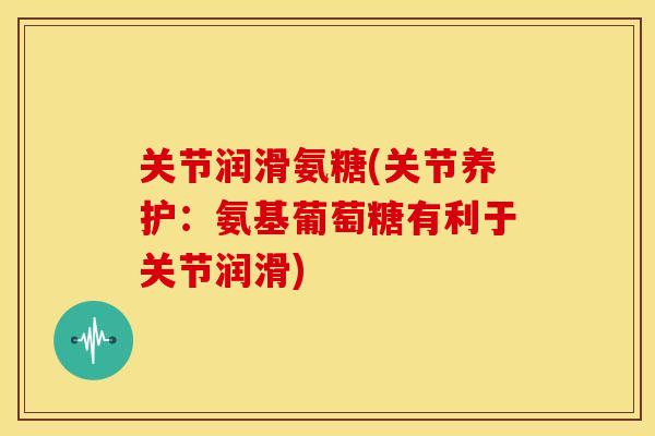 关节润滑氨糖(关节养护:氨基葡萄糖有利于关节润滑) 关节润滑氨糖(关节养护:氨基葡萄糖有利于关节润滑)