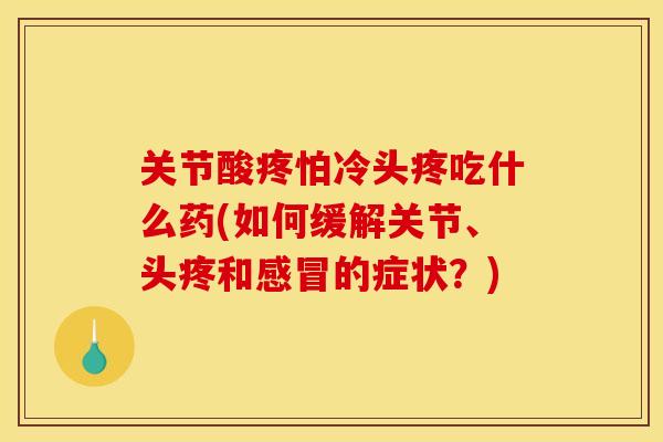 关节酸疼怕冷头疼吃什么药(如何缓解关节、头疼和的症状?) 关节酸疼怕冷头疼吃什么药(如何缓解关节、头疼和的症状?)