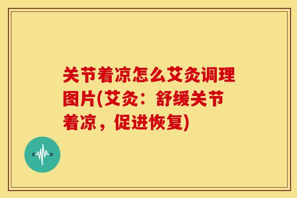 关节着凉怎么艾灸调理图片(艾灸:舒缓关节着凉,促进恢复) 关节着凉怎么艾灸调理图片(艾灸:舒缓关节着凉,促进恢复)