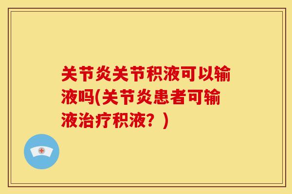 关节积液可以输液吗(患者可输液积液?) 关节积液可以输液吗(患者可输液积液?)