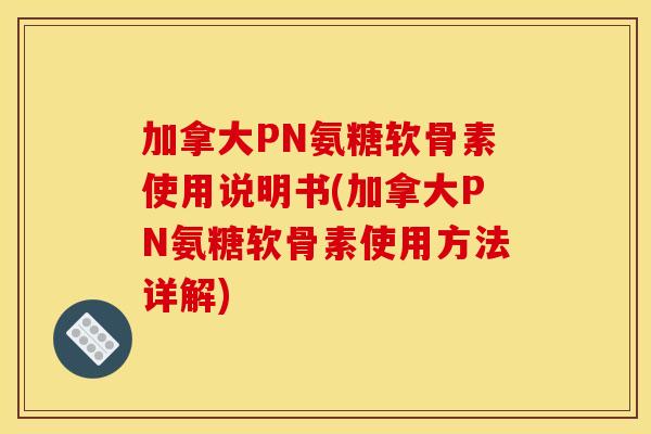 加拿大PN氨糖软骨素使用说明书(加拿大PN氨糖软骨素使用方法详解) 加拿大PN氨糖软骨素使用说明书(加拿大PN氨糖软骨素使用方法详解)