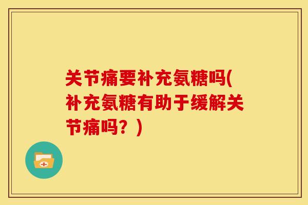 关节痛要补充氨糖吗(补充氨糖有助于缓解关节痛吗?) 关节痛要补充氨糖吗(补充氨糖有助于缓解关节痛吗?)