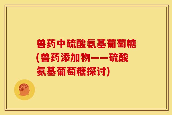 兽药中硫酸氨基葡萄糖(兽药添加物——硫酸氨基葡萄糖探讨) 兽药中硫酸氨基葡萄糖(兽药添加物——硫酸氨基葡萄糖探讨)