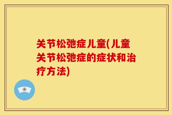 关节松弛症儿童(儿童关节松弛症的症状和方法) 关节松弛症儿童(儿童关节松弛症的症状和方法)